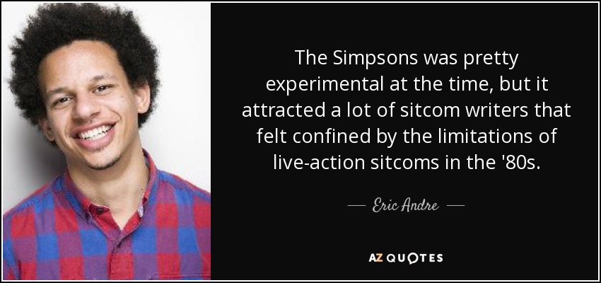 The Simpsons was pretty experimental at the time, but it attracted a lot of sitcom writers that felt confined by the limitations of live-action sitcoms in the '80s. - Eric Andre