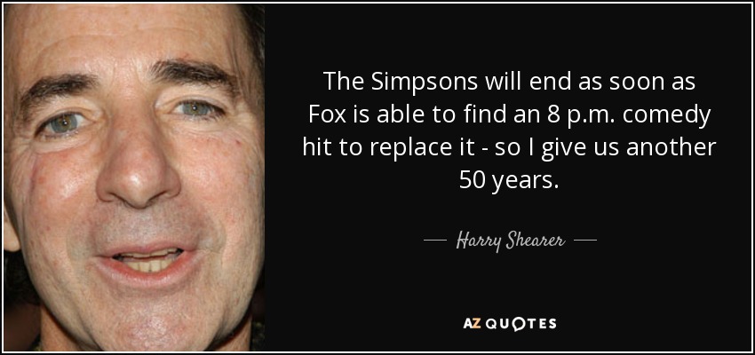 The Simpsons will end as soon as Fox is able to find an 8 p.m. comedy hit to replace it - so I give us another 50 years. - Harry Shearer