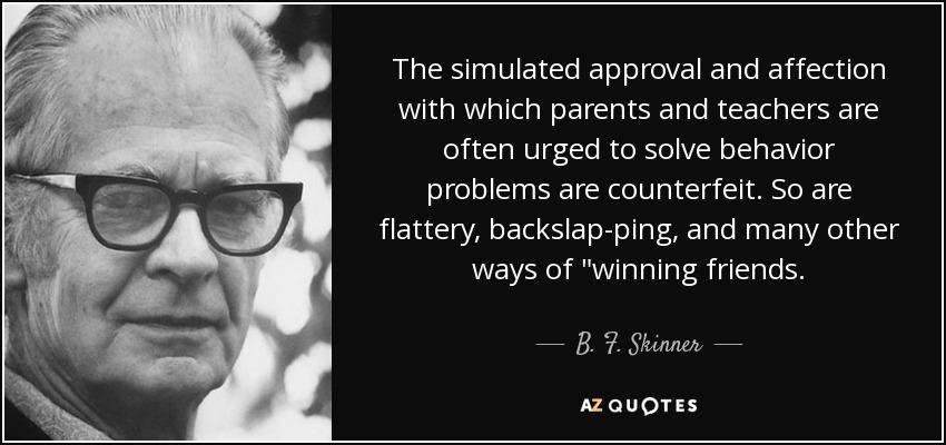 The simulated approval and affection with which parents and teachers are often urged to solve behavior problems are counterfeit. So are flattery, backslap-ping, and many other ways of 