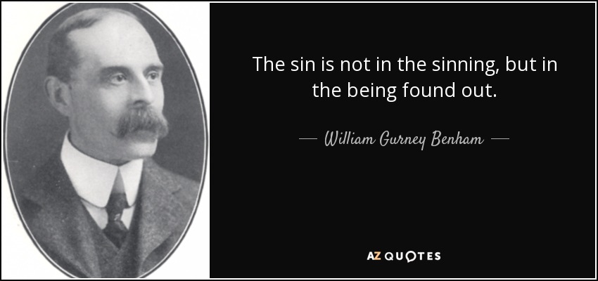 The sin is not in the sinning, but in the being found out. - William Gurney Benham