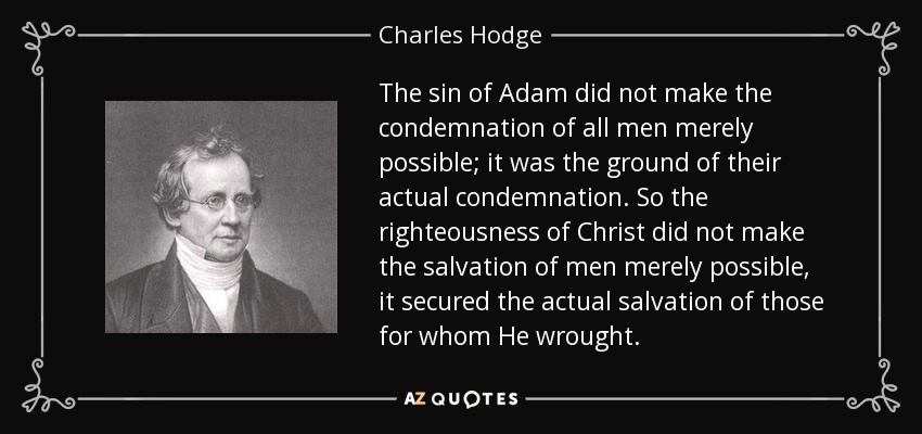 The sin of Adam did not make the condemnation of all men merely possible; it was the ground of their actual condemnation. So the righteousness of Christ did not make the salvation of men merely possible, it secured the actual salvation of those for whom He wrought. - Charles Hodge