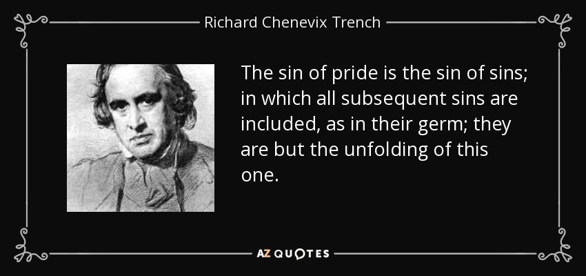 The sin of pride is the sin of sins; in which all subsequent sins are included, as in their germ; they are but the unfolding of this one. - Richard Chenevix Trench