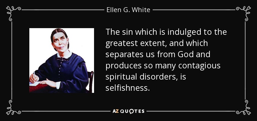 The sin which is indulged to the greatest extent, and which separates us from God and produces so many contagious spiritual disorders, is selfishness. - Ellen G. White