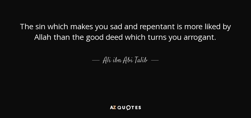 The sin which makes you sad and repentant is more liked by Allah than the good deed which turns you arrogant. - Ali ibn Abi Talib