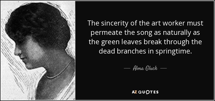The sincerity of the art worker must permeate the song as naturally as the green leaves break through the dead branches in springtime. - Alma Gluck