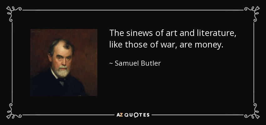 The sinews of art and literature, like those of war, are money. - Samuel Butler