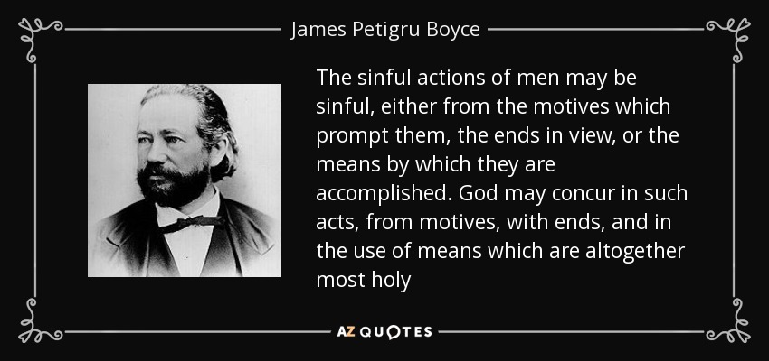 The sinful actions of men may be sinful, either from the motives which prompt them, the ends in view, or the means by which they are accomplished. God may concur in such acts, from motives, with ends, and in the use of means which are altogether most holy - James Petigru Boyce