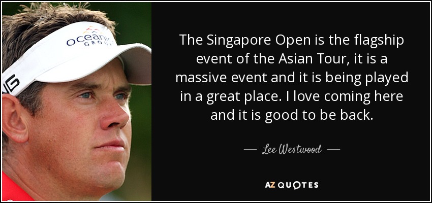The Singapore Open is the flagship event of the Asian Tour, it is a massive event and it is being played in a great place. I love coming here and it is good to be back. - Lee Westwood