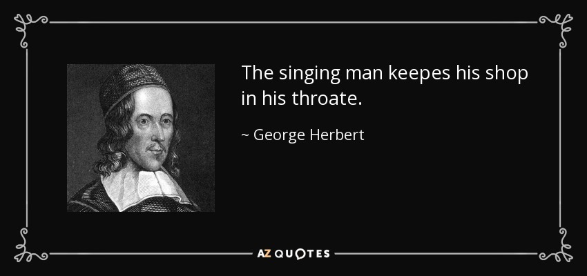 The singing man keepes his shop in his throate. - George Herbert