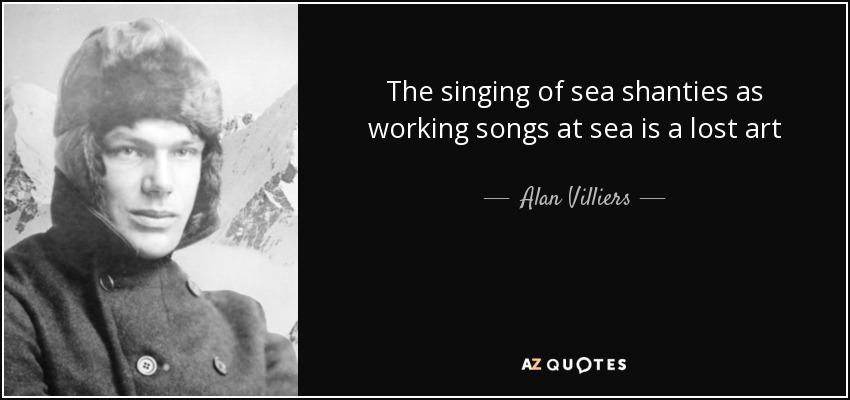 The singing of sea shanties as working songs at sea is a lost art - Alan Villiers