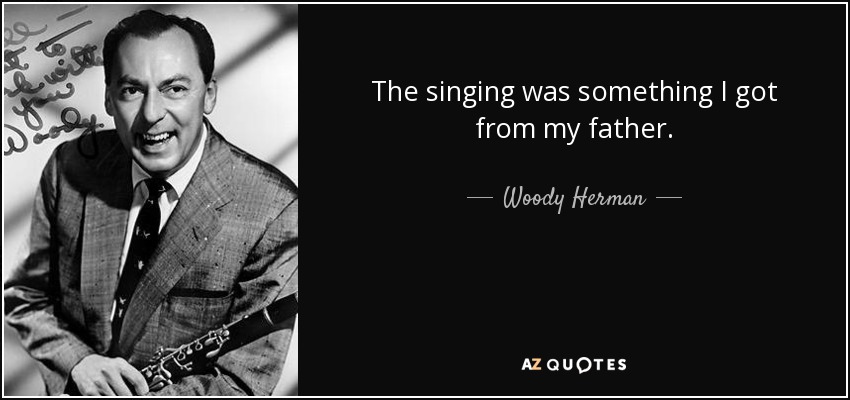 The singing was something I got from my father. - Woody Herman