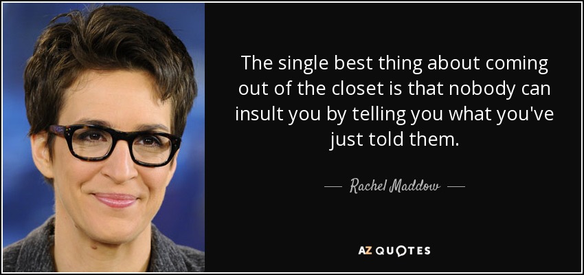 The single best thing about coming out of the closet is that nobody can insult you by telling you what you've just told them. - Rachel Maddow