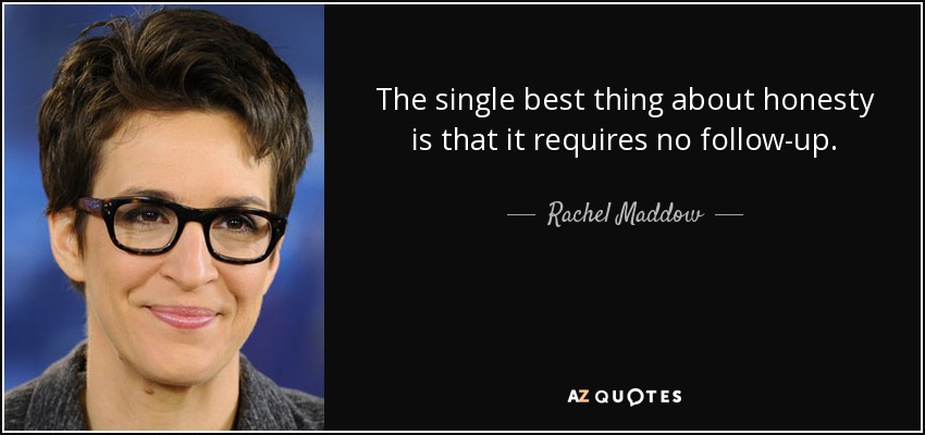 The single best thing about honesty is that it requires no follow-up. - Rachel Maddow