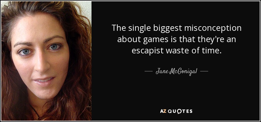 The single biggest misconception about games is that they're an escapist waste of time. - Jane McGonigal