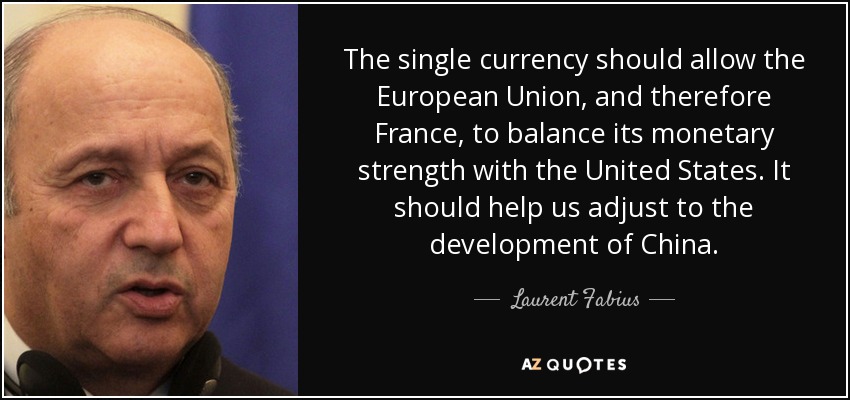 The single currency should allow the European Union, and therefore France, to balance its monetary strength with the United States. It should help us adjust to the development of China. - Laurent Fabius