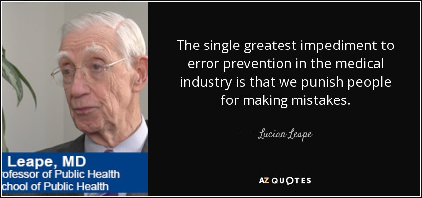 The single greatest impediment to error prevention in the medical industry is that we punish people for making mistakes. - Lucian Leape