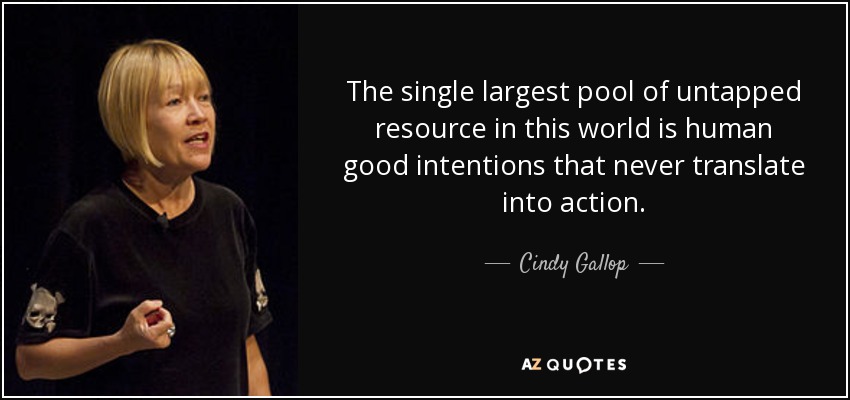The single largest pool of untapped resource in this world is human good intentions that never translate into action. - Cindy Gallop