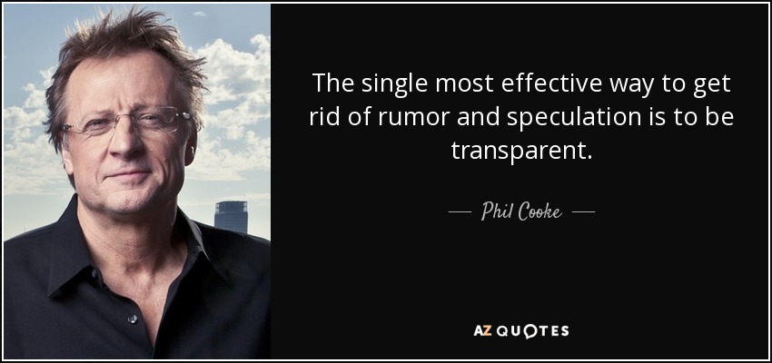 The single most effective way to get rid of rumor and speculation is to be transparent. - Phil Cooke