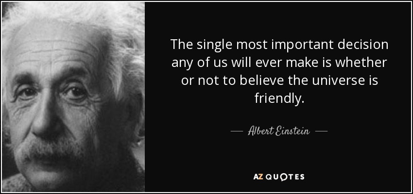 The single most important decision any of us will ever make is whether or not to believe the universe is friendly. - Albert Einstein