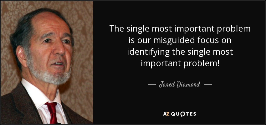 The single most important problem is our misguided focus on identifying the single most important problem! - Jared Diamond
