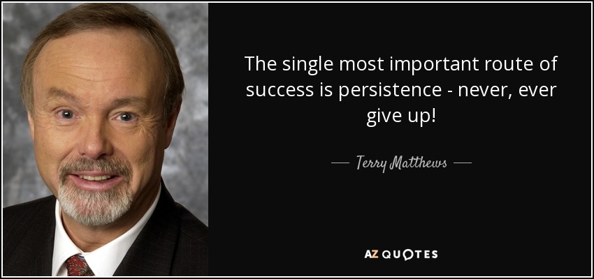 The single most important route of success is persistence - never, ever give up! - Terry Matthews