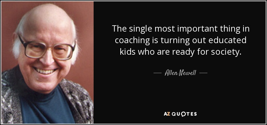 The single most important thing in coaching is turning out educated kids who are ready for society. - Allen Newell