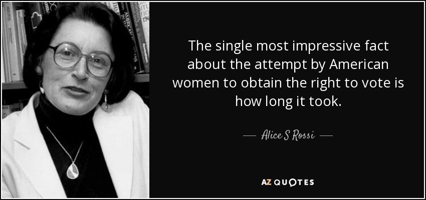 The single most impressive fact about the attempt by American women to obtain the right to vote is how long it took. - Alice S Rossi