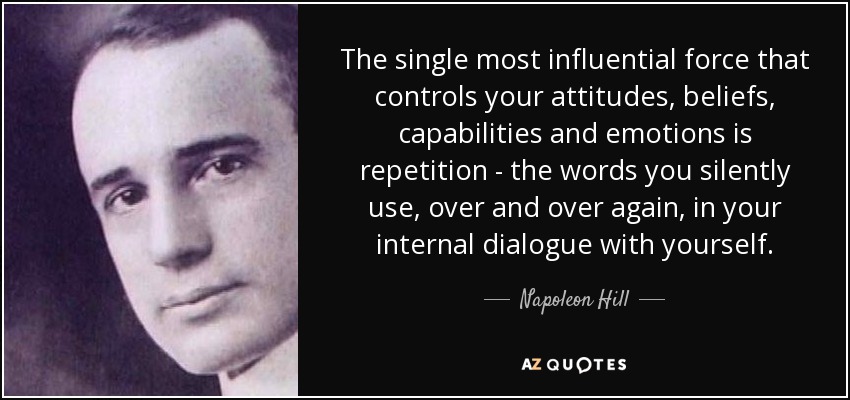 The single most influential force that controls your attitudes, beliefs, capabilities and emotions is repetition - the words you silently use, over and over again, in your internal dialogue with yourself. - Napoleon Hill