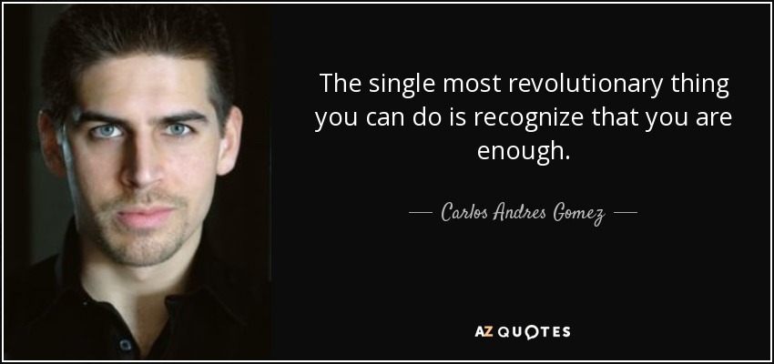 The single most revolutionary thing you can do is recognize that you are enough. - Carlos Andres Gomez