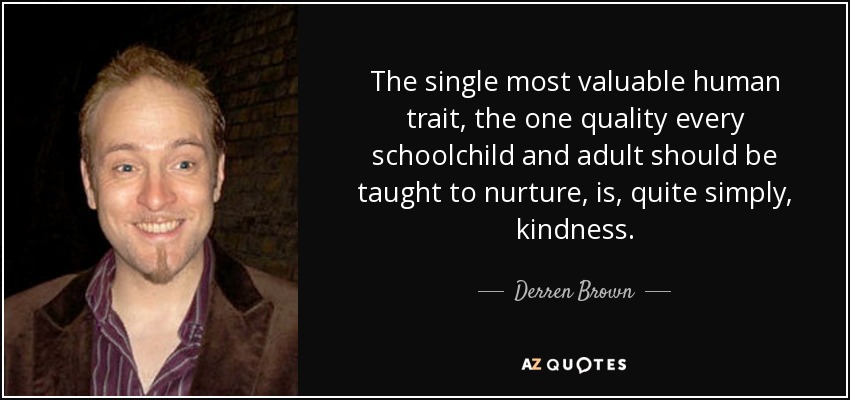 The single most valuable human trait, the one quality every schoolchild and adult should be taught to nurture, is, quite simply, kindness. - Derren Brown