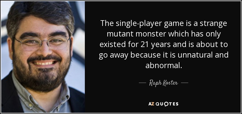 The single-player game is a strange mutant monster which has only existed for 21 years and is about to go away because it is unnatural and abnormal. - Raph Koster