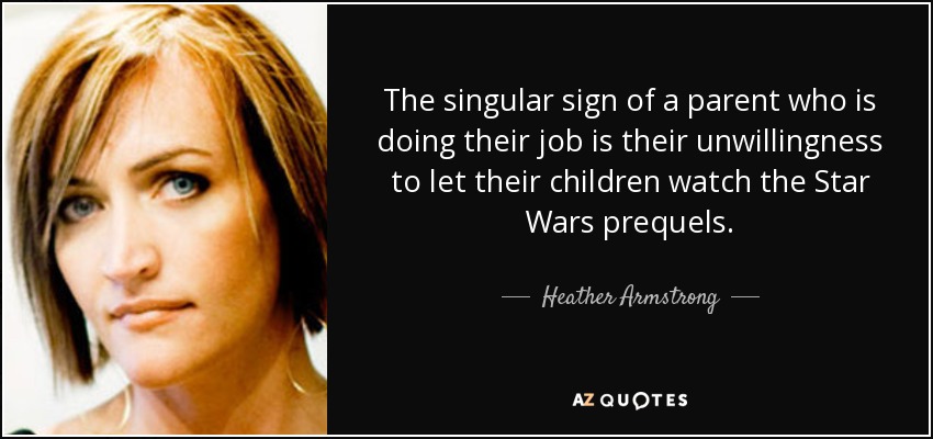 The singular sign of a parent who is doing their job is their unwillingness to let their children watch the Star Wars prequels. - Heather Armstrong