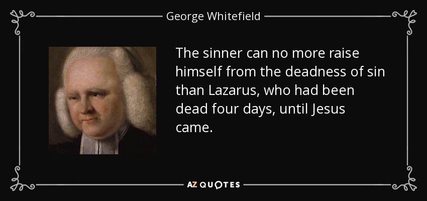 The sinner can no more raise himself from the deadness of sin than Lazarus, who had been dead four days, until Jesus came. - George Whitefield