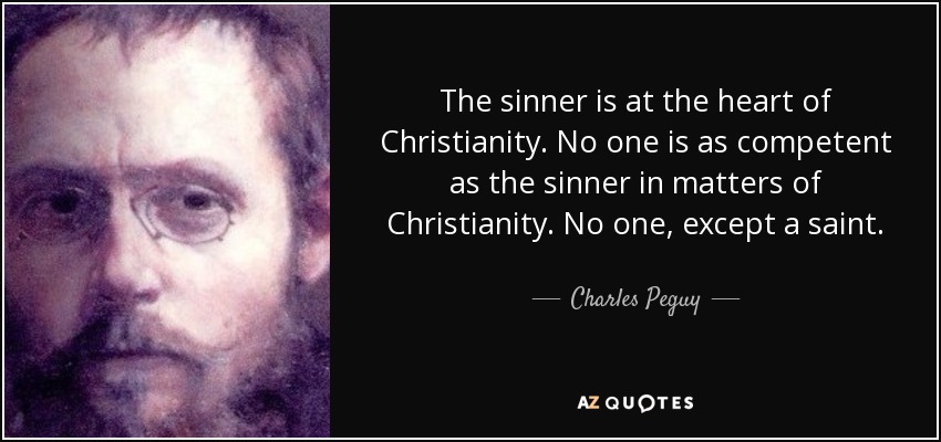 The sinner is at the heart of Christianity. No one is as competent as the sinner in matters of Christianity. No one, except a saint. - Charles Peguy