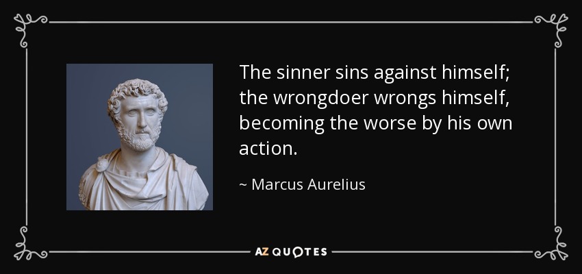 The sinner sins against himself; the wrongdoer wrongs himself, becoming the worse by his own action. - Marcus Aurelius