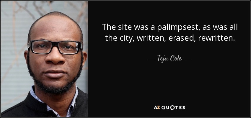 The site was a palimpsest, as was all the city, written, erased, rewritten. - Teju Cole