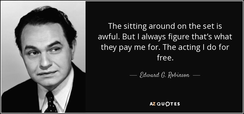 The sitting around on the set is awful. But I always figure that’s what they pay me for. The acting I do for free. - Edward G. Robinson