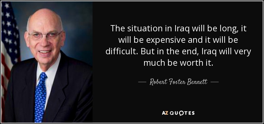 The situation in Iraq will be long, it will be expensive and it will be difficult. But in the end, Iraq will very much be worth it. - Robert Foster Bennett