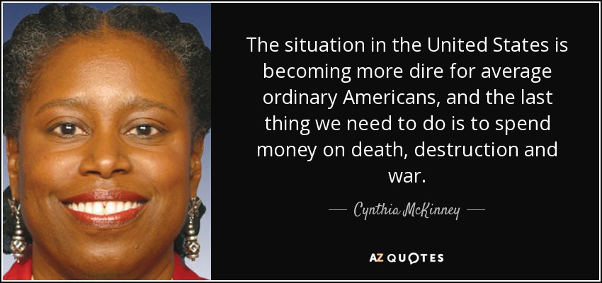 The situation in the United States is becoming more dire for average ordinary Americans, and the last thing we need to do is to spend money on death, destruction and war. - Cynthia McKinney