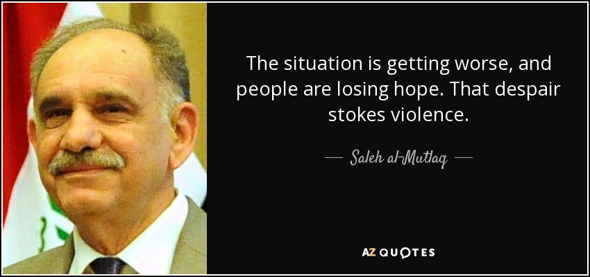 The situation is getting worse, and people are losing hope. That despair stokes violence. - Saleh al-Mutlaq