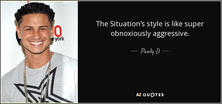 The Situation's style is like super obnoxiously aggressive. - Pauly D
