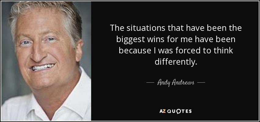 The situations that have been the biggest wins for me have been because I was forced to think differently. - Andy Andrews