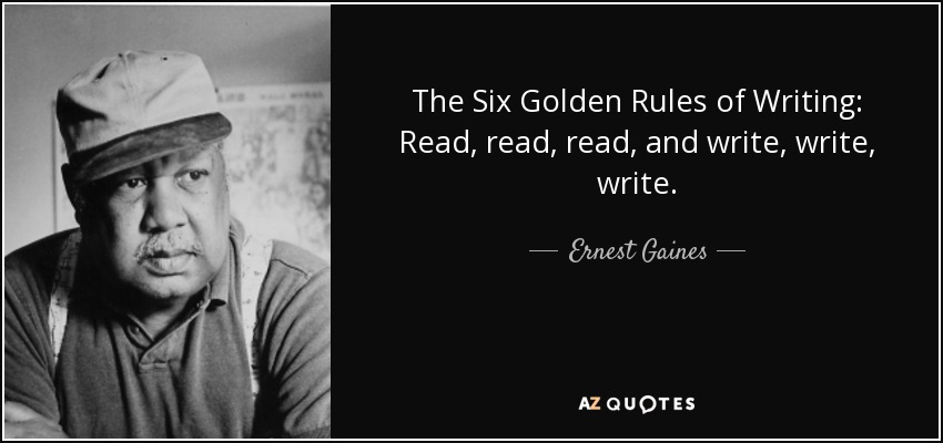 The Six Golden Rules of Writing: Read, read, read, and write, write, write. - Ernest Gaines
