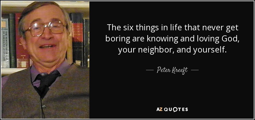 The six things in life that never get boring are knowing and loving God, your neighbor, and yourself. - Peter Kreeft