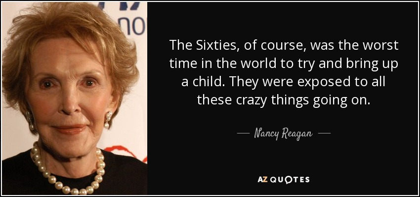 The Sixties, of course, was the worst time in the world to try and bring up a child. They were exposed to all these crazy things going on. - Nancy Reagan