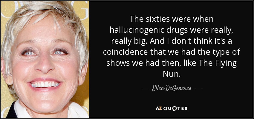 The sixties were when hallucinogenic drugs were really, really big. And I don't think it's a coincidence that we had the type of shows we had then, like The Flying Nun. - Ellen DeGeneres