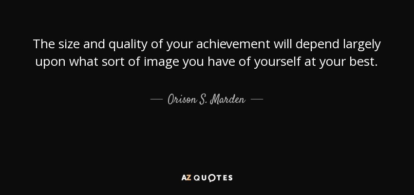 The size and quality of your achievement will depend largely upon what sort of image you have of yourself at your best. - Orison S. Marden