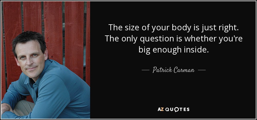 The size of your body is just right. The only question is whether you're big enough inside. - Patrick Carman
