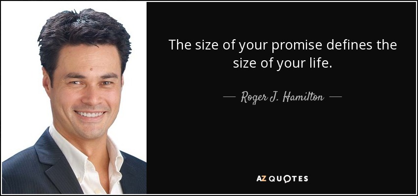 The size of your promise defines the size of your life. - Roger J. Hamilton