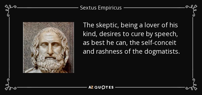 The skeptic, being a lover of his kind, desires to cure by speech, as best he can, the self-conceit and rashness of the dogmatists. - Sextus Empiricus